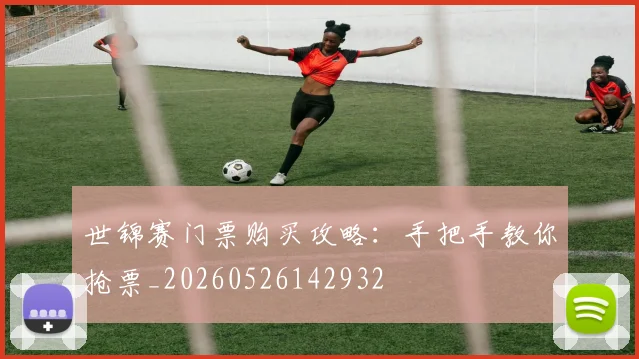 世锦赛门票购买攻略:手把手教你抢票_20260526142932