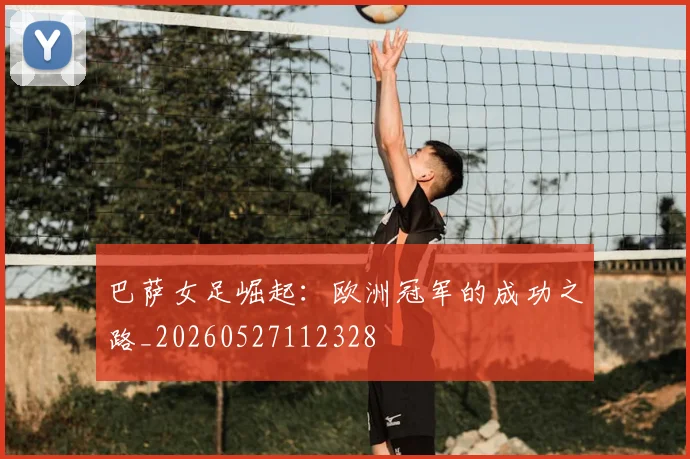 巴萨女足崛起:欧洲冠军的成功之路_20260527112328