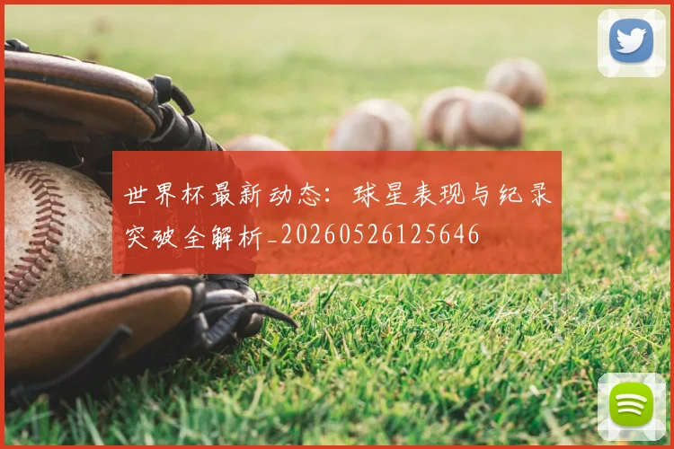 世界杯最新动态：球星表现与纪录突破全解析_20260526125646
