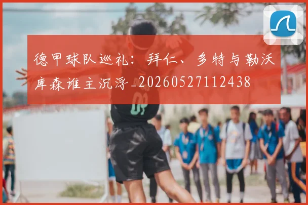 德甲球队巡礼：拜仁、多特与勒沃库森谁主沉浮_20260527112438