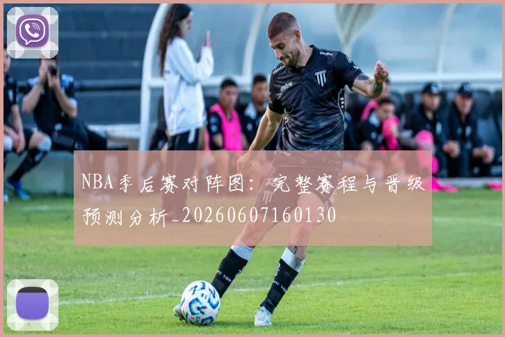 NBA季后赛对阵图:完整赛程与晋级预测分析_20260607160130