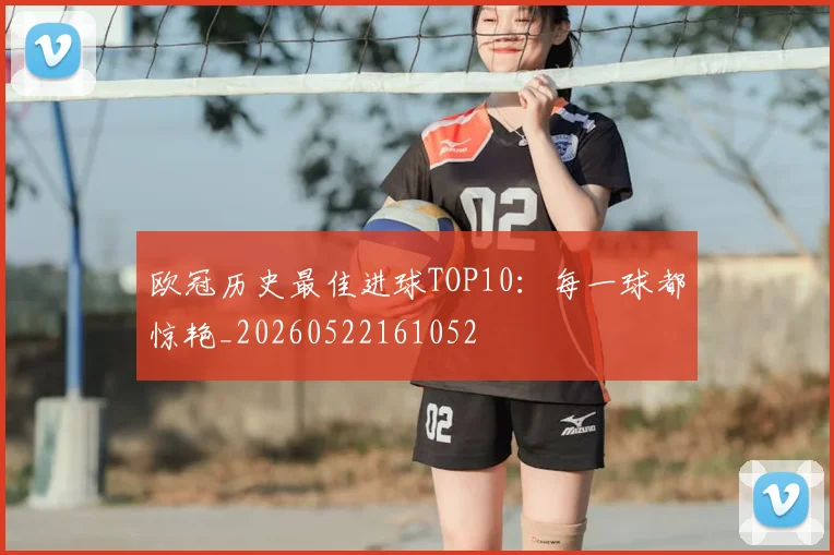 欧冠历史最佳进球TOP10：每一球都惊艳_20260522161052