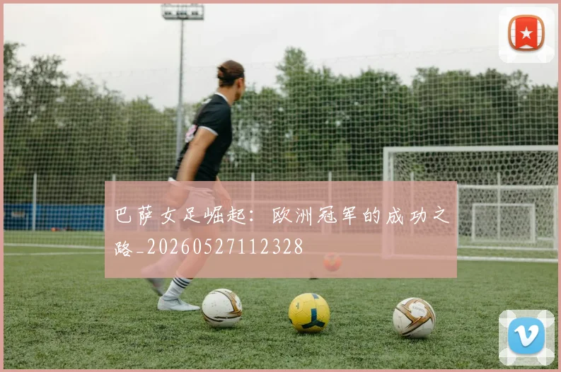 巴萨女足崛起:欧洲冠军的成功之路_20260527112328