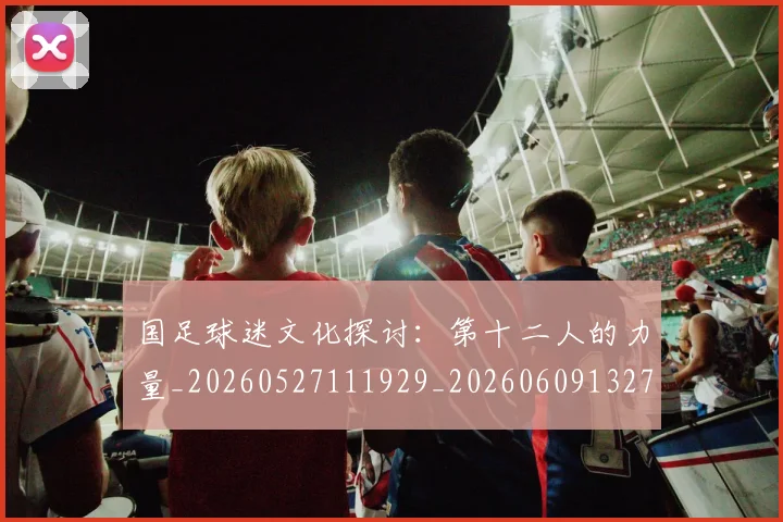 国足球迷文化探讨：第十二人的力量_20260527111929_20260609132757