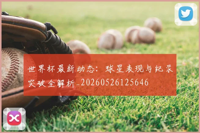 世界杯最新动态：球星表现与纪录突破全解析_20260526125646