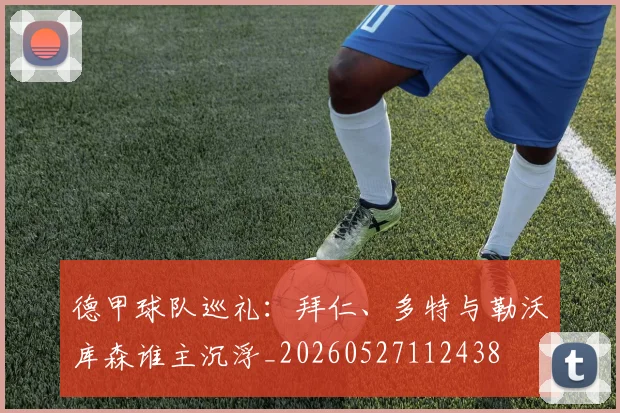 德甲球队巡礼：拜仁、多特与勒沃库森谁主沉浮_20260527112438